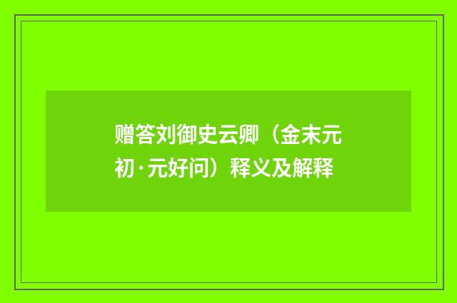 赠答刘御史云卿（金末元初·元好问）释义及解释