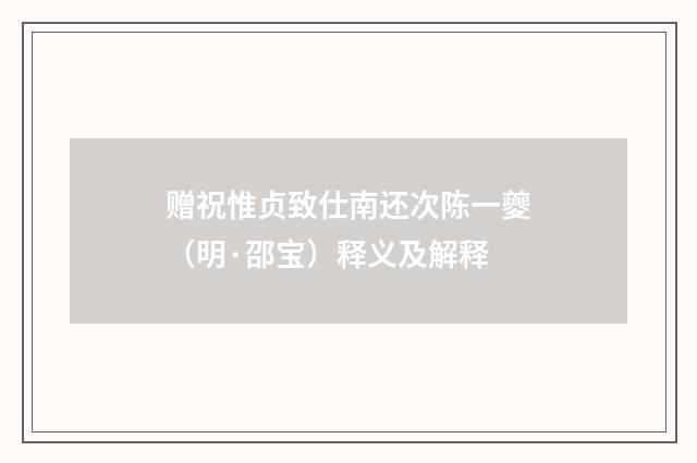 赠祝惟贞致仕南还次陈一夔（明·邵宝）释义及解释