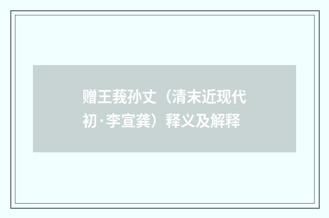 赠王莪孙丈（清末近现代初·李宣龚）释义及解释