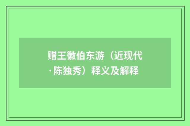赠王徽伯东游（近现代·陈独秀）释义及解释