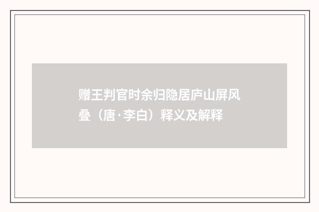 赠王判官时余归隐居庐山屏风叠（唐·李白）释义及解释