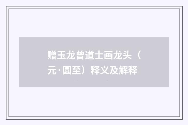 赠玉龙曾道士画龙头（元·圆至）释义及解释