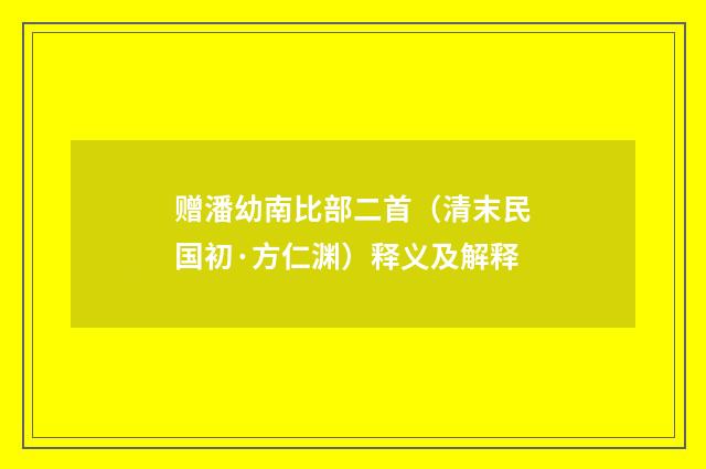 赠潘幼南比部二首（清末民国初·方仁渊）释义及解释