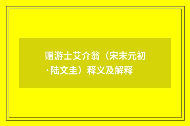 赠游士艾介翁（宋末元初·陆文圭）释义及解释