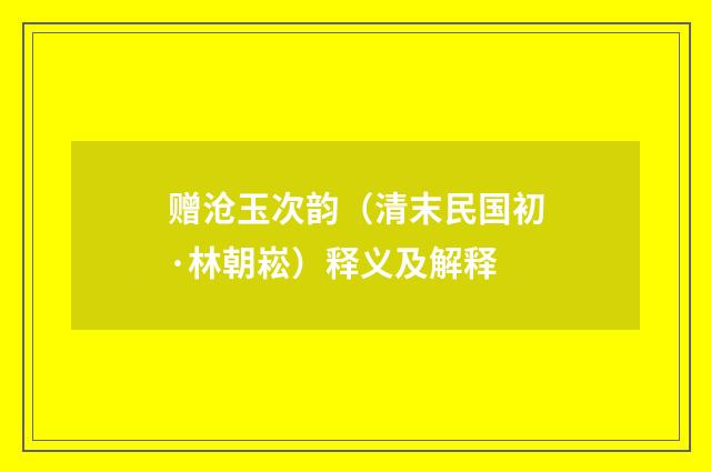 赠沧玉次韵（清末民国初·林朝崧）释义及解释