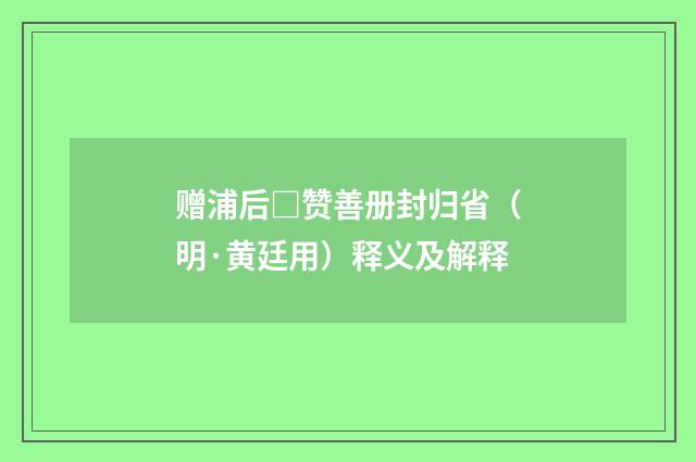 赠浦后□赞善册封归省（明·黄廷用）释义及解释