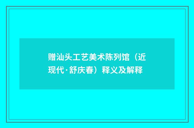 赠汕头工艺美术陈列馆（近现代·舒庆春）释义及解释