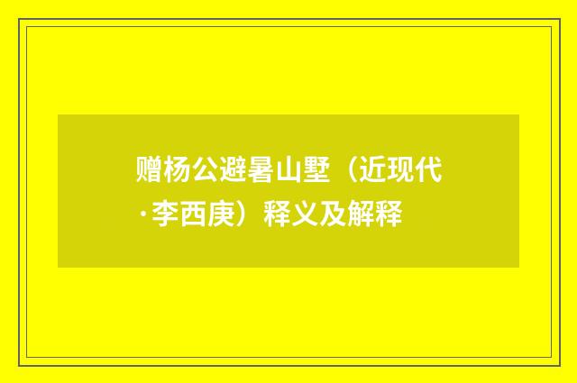 赠杨公避暑山墅（近现代·李西庚）释义及解释