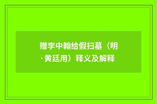赠李中翰给假扫墓（明·黄廷用）释义及解释