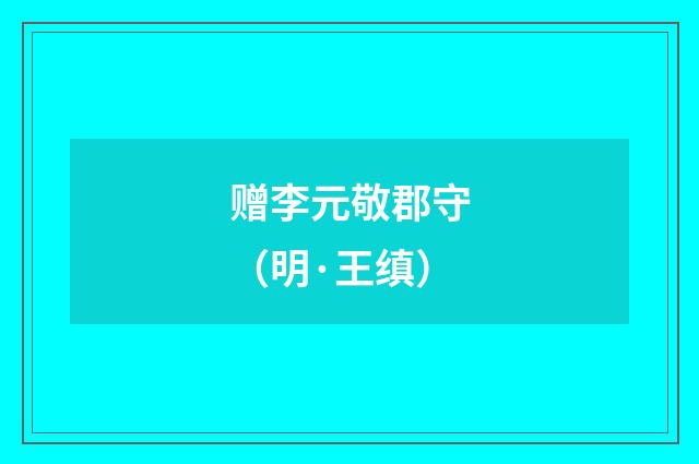 赠李元敬郡守（明·王缜）释义及解释