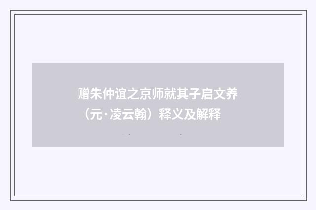 赠朱仲谊之京师就其子启文养（元·凌云翰）释义及解释