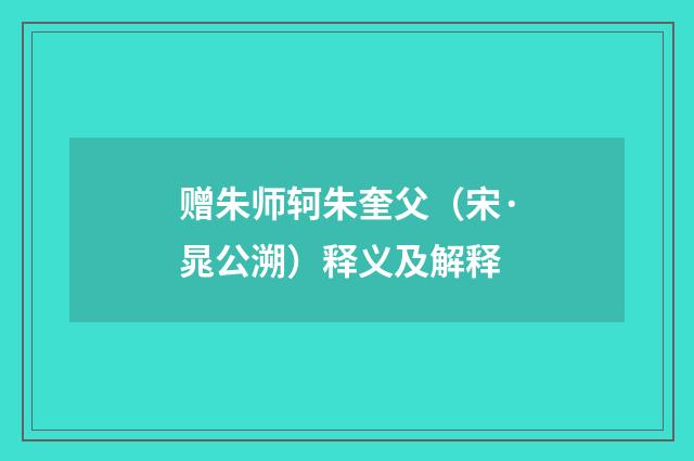 赠朱师轲朱奎父（宋·晁公溯）释义及解释