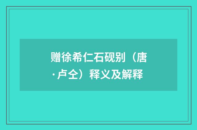 赠徐希仁石砚别（唐·卢仝）释义及解释