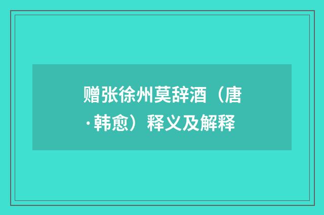 赠张徐州莫辞酒（唐·韩愈）释义及解释