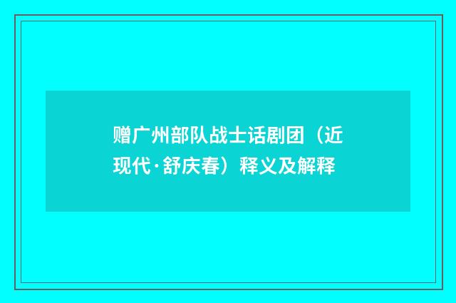 赠广州部队战士话剧团（近现代·舒庆春）释义及解释