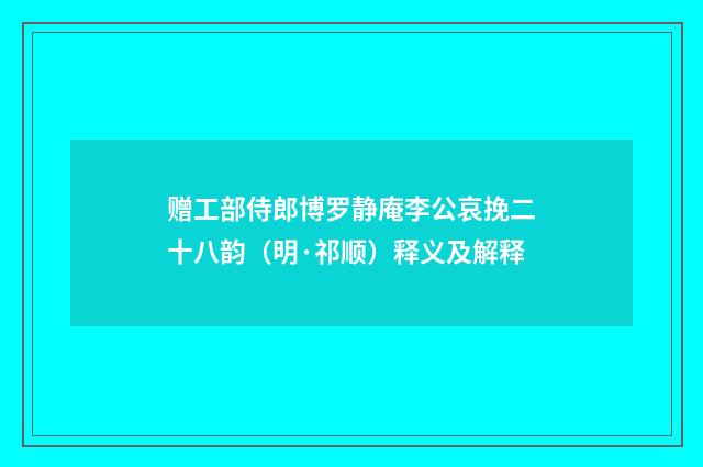 赠工部侍郎博罗静庵李公哀挽二十八韵（明·祁顺）释义及解释