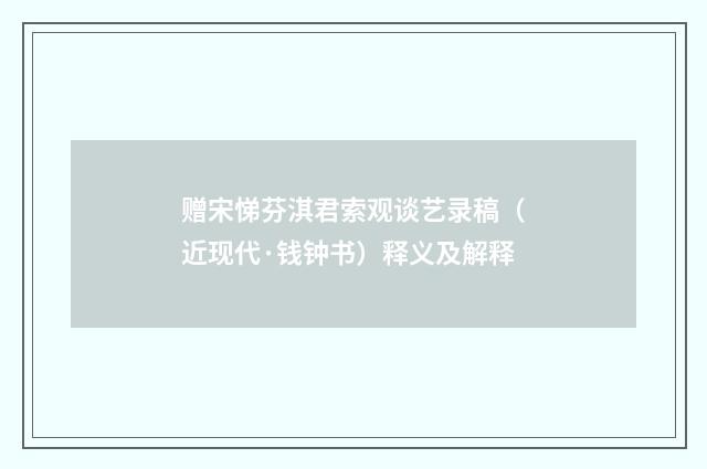 赠宋悌芬淇君索观谈艺录稿（近现代·钱钟书）释义及解释