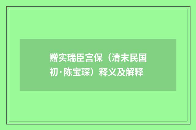 赠实瑞臣宫保（清末民国初·陈宝琛）释义及解释