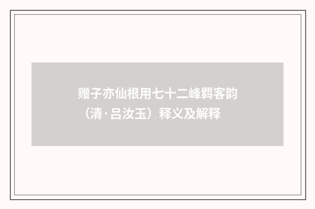 赠子亦仙根用七十二峰羁客韵（清·吕汝玉）释义及解释
