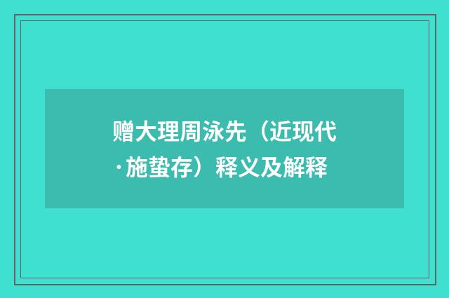 赠大理周泳先（近现代·施蛰存）释义及解释