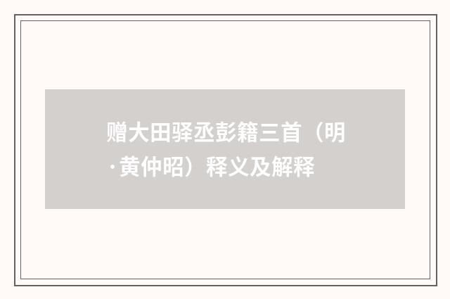 赠大田驿丞彭籍三首（明·黄仲昭）释义及解释