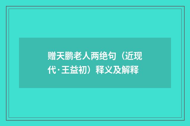 赠天鹏老人两绝句（近现代·王益初）释义及解释
