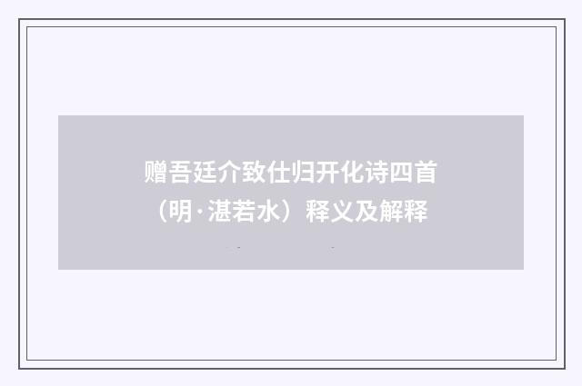 赠吾廷介致仕归开化诗四首（明·湛若水）释义及解释