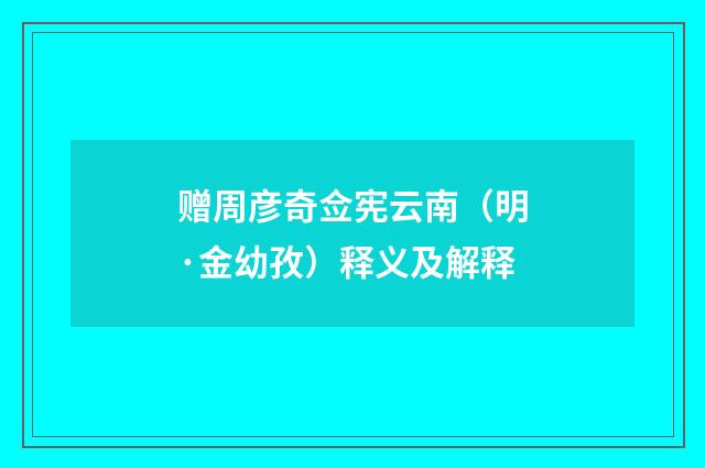 赠周彦奇佥宪云南（明·金幼孜）释义及解释