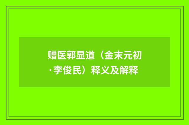 赠医郭显道（金末元初·李俊民）释义及解释
