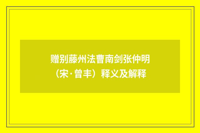 赠别藤州法曹南剑张仲明（宋·曾丰）释义及解释