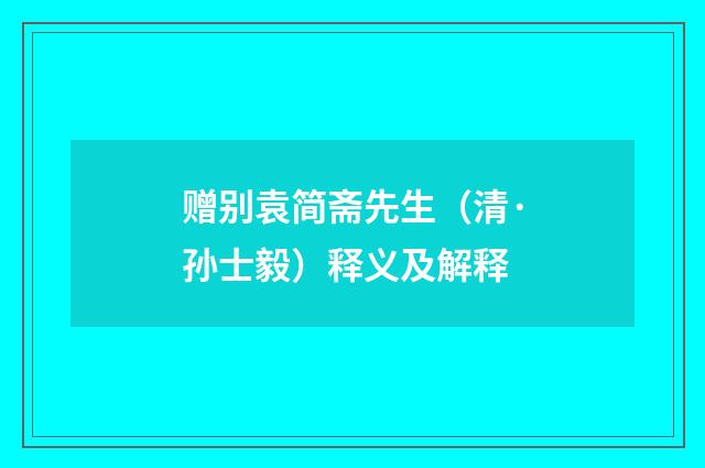 赠别袁简斋先生（清·孙士毅）释义及解释