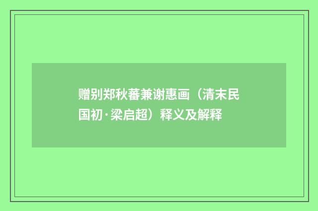赠别郑秋蕃兼谢惠画（清末民国初·梁启超）释义及解释