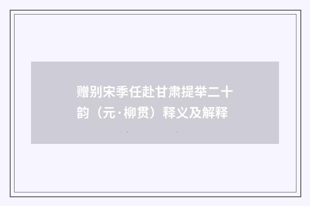 赠别宋季任赴甘肃提举二十韵（元·柳贯）释义及解释