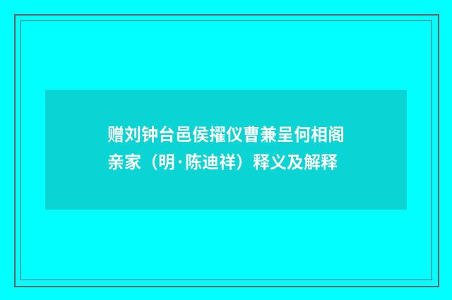 赠刘钟台邑侯擢仪曹兼呈何相阁亲家（明·陈迪祥）释义及解释