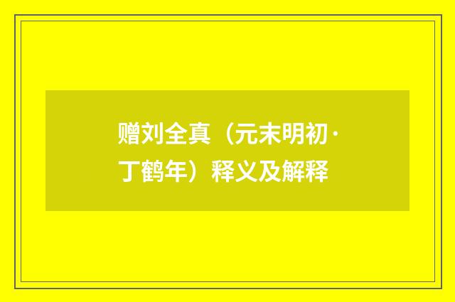 赠刘全真（元末明初·丁鹤年）释义及解释
