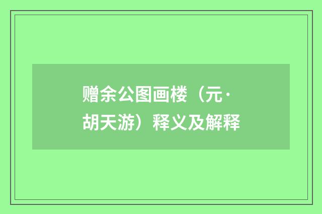 赠余公图画楼（元·胡天游）释义及解释