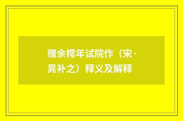 赠余樗年试院作（宋·晁补之）释义及解释