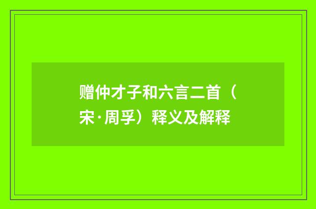 赠仲才子和六言二首（宋·周孚）释义及解释
