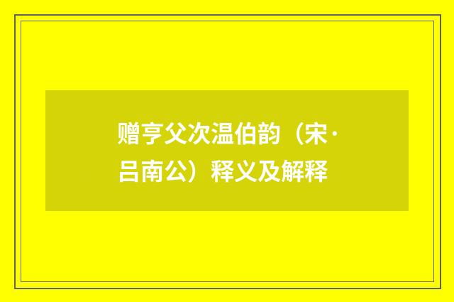 赠亨父次温伯韵（宋·吕南公）释义及解释