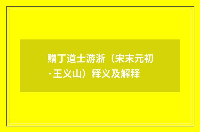 赠丁道士游浙（宋末元初·王义山）释义及解释