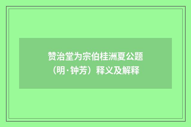 赞治堂为宗伯桂洲夏公题（明·钟芳）释义及解释