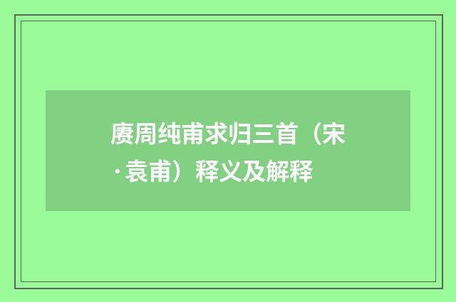 赓周纯甫求归三首（宋·袁甫）释义及解释