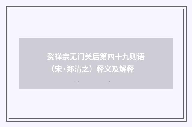 赘禅宗无门关后第四十九则语（宋·郑清之）释义及解释