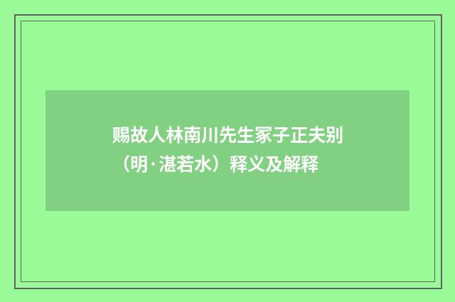 赐故人林南川先生冢子正夫别（明·湛若水）释义及解释