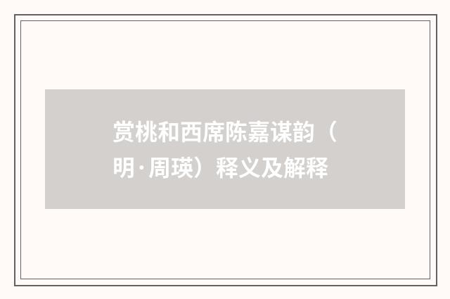 赏桃和西席陈嘉谋韵（明·周瑛）释义及解释