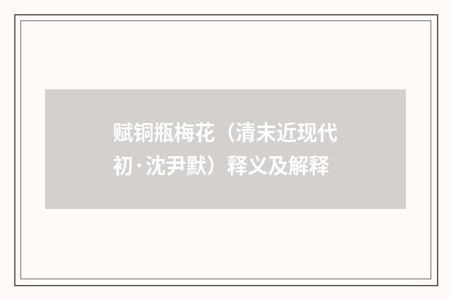 赋铜瓶梅花（清末近现代初·沈尹默）释义及解释