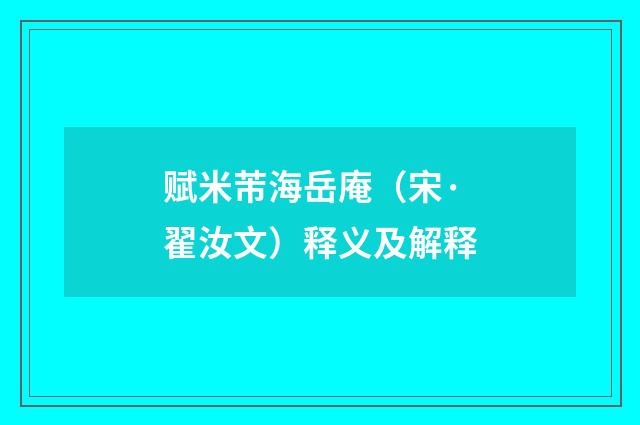 赋米芾海岳庵（宋·翟汝文）释义及解释