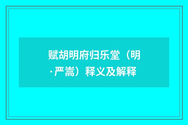 赋胡明府归乐堂（明·严嵩）释义及解释