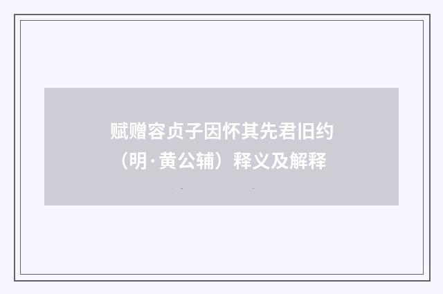 赋赠容贞子因怀其先君旧约（明·黄公辅）释义及解释