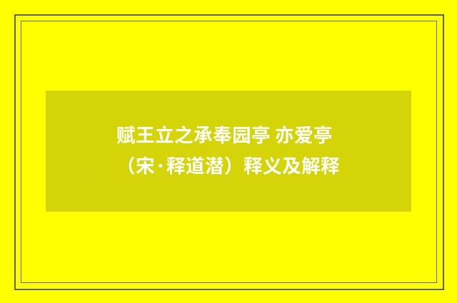 赋王立之承奉园亭 亦爱亭（宋·释道潜）释义及解释